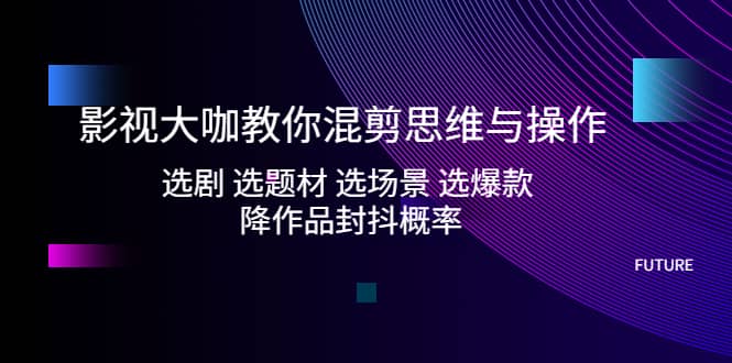 影视大咖教你混剪思维与操作：选剧 选题材 选场景 选爆款 降作品封抖概率六月网创-网创项目资源站-副业项目-创业项目-搞钱项目六月网创
