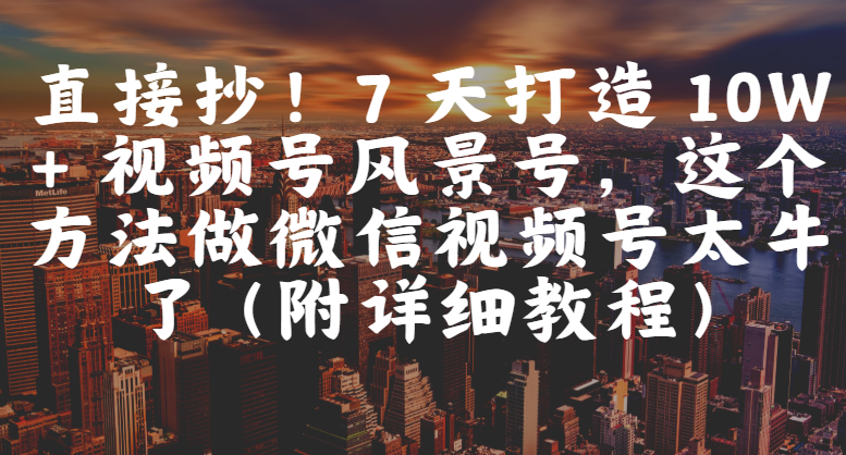 直接抄!7 天打造 10W + 视频号风景号,这个方法做微信视频号太牛了(附详细教程)六月网创-网创项目资源站-副业项目-创业项目-搞钱项目六月网创