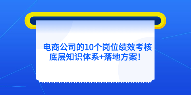 电商公司的10个岗位绩效考核的底层知识体系+落地方案六月网创-网创项目资源站-副业项目-创业项目-搞钱项目六月网创