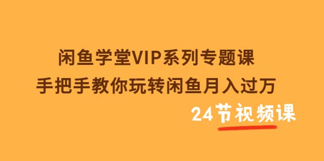 闲鱼学堂VIP系列专题课：手把手教你玩转闲鱼月入过万（共24节视频课）六月网创-网创项目资源站-副业项目-创业项目-搞钱项目六月网创