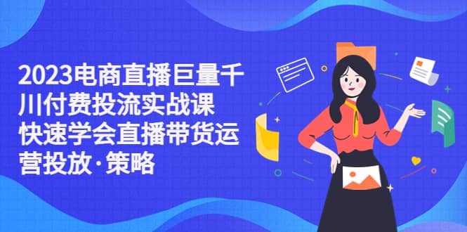 2023电商直播巨量千川付费投流实战课，快速学会直播带货运营投放·策略六月网创-网创项目资源站-副业项目-创业项目-搞钱项目六月网创