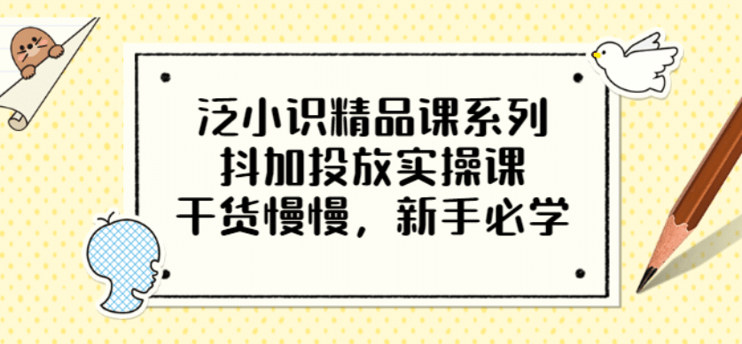 泛小识精品课系列：抖加投放实操课，干货慢慢，新手必学（12节视频课）六月网创-网创项目资源站-副业项目-创业项目-搞钱项目六月网创