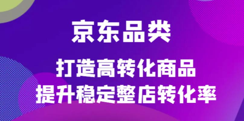 京东电商品类定制培训课程,打造高转化商品提升稳定整店转化率六月网创-网创项目资源站-副业项目-创业项目-搞钱项目六月网创