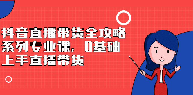 抖音直播带货全攻略系列专业课,0基础上手直播带货六月网创-网创项目资源站-副业项目-创业项目-搞钱项目六月网创