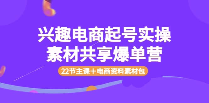 兴趣电商起号实操素材共享爆单营（22节主课＋电商资料素材包）六月网创-网创项目资源站-副业项目-创业项目-搞钱项目六月网创