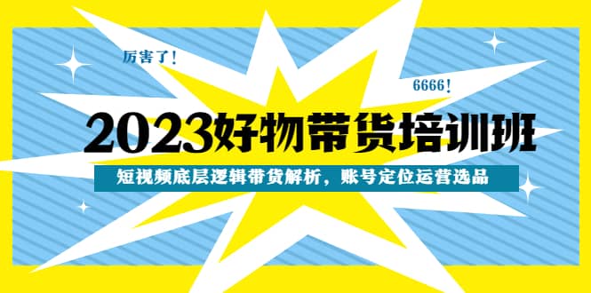 2023好物带货培训班:短视频底层逻辑带货解析,账号定位运营选品六月网创-网创项目资源站-副业项目-创业项目-搞钱项目六月网创