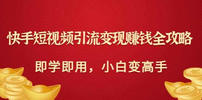 快手短视频引流变现赚钱全攻略：即学即用，小白变高手（价值980元）六月网创-网创项目资源站-副业项目-创业项目-搞钱项目六月网创