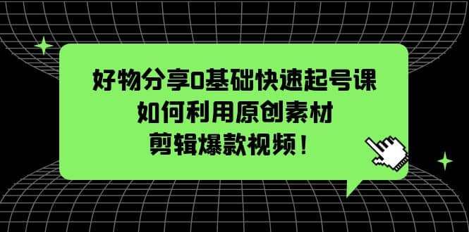 好物分享0基础快速起号课：如何利用原创素材剪辑爆款视频！六月网创-网创项目资源站-副业项目-创业项目-搞钱项目六月网创