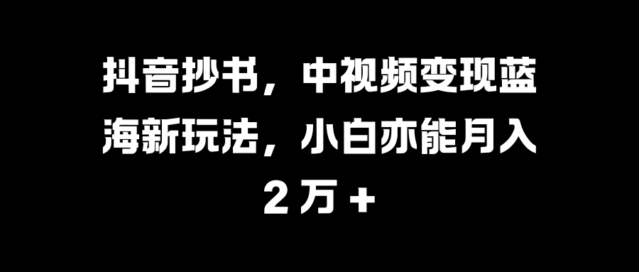 抖音抄书,中视频变现蓝海新玩法,小白亦能月入 2 万 +六月网创-网创项目资源站-副业项目-创业项目-搞钱项目六月网创
