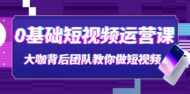 0基础短视频运营课：大咖背后团队教你做短视频（28节课时）六月网创-网创项目资源站-副业项目-创业项目-搞钱项目六月网创