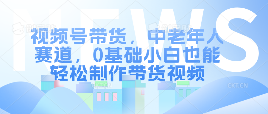 视频号带货，中老年人赛道，0基础小白也能轻松制作带货视频六月网创-网创项目资源站-副业项目-创业项目-搞钱项目六月网创