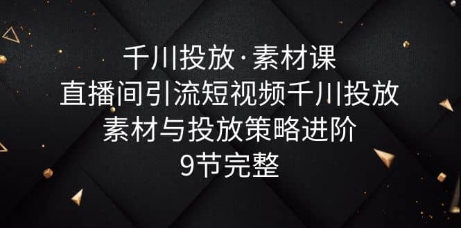 千川投放·素材课:直播间引流短视频千川投放素材与投放策略进阶,9节完整六月网创-网创项目资源站-副业项目-创业项目-搞钱项目六月网创