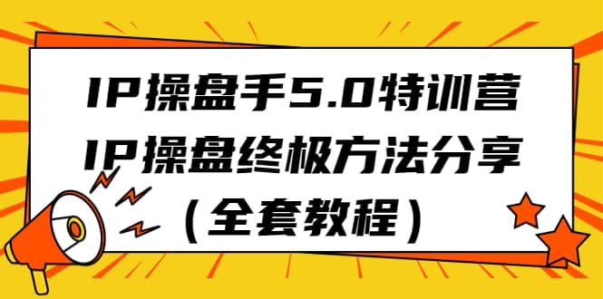 IP操盘手5.0特训营,IP操盘终极方法分享(全套教程)六月网创-网创项目资源站-副业项目-创业项目-搞钱项目六月网创