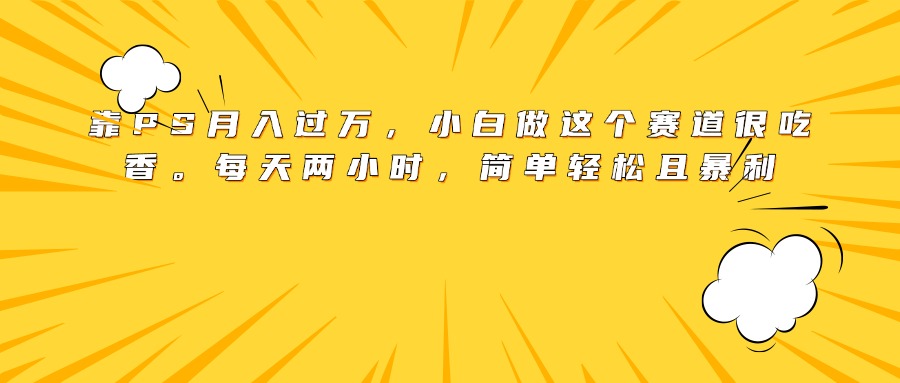 靠PS月入过万，小白做这个赛道很吃香。每天两小时，简单轻松且暴利六月网创-网创项目资源站-副业项目-创业项目-搞钱项目六月网创