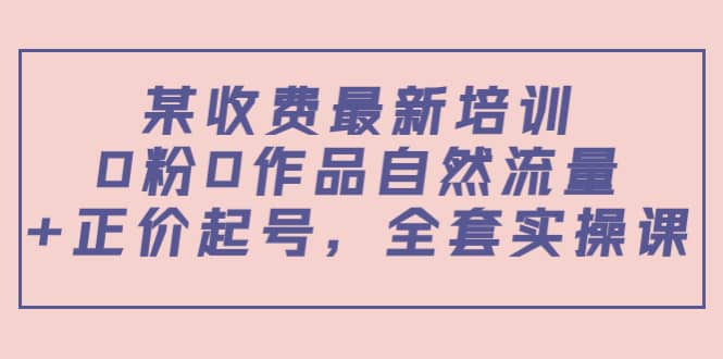 某收费最新培训:0粉0作品自然流量+正价起号,全套实操课六月网创-网创项目资源站-副业项目-创业项目-搞钱项目六月网创