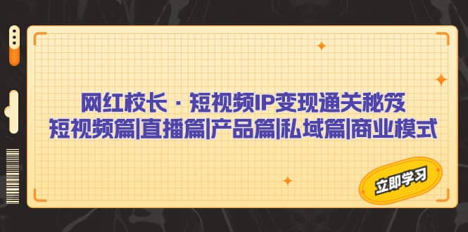 网红校长·短视频IP变现通关秘笈：短视频篇+直播篇+产品篇+私域篇+商业模式六月网创-网创项目资源站-副业项目-创业项目-搞钱项目六月网创
