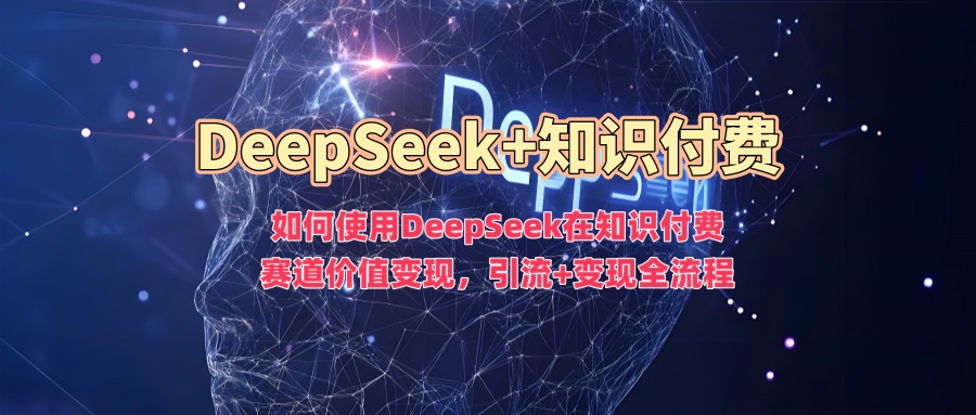 如何使用DeepSeek在知识付费赛道价值变现,引流+变现全流程六月网创-网创项目资源站-副业项目-创业项目-搞钱项目六月网创