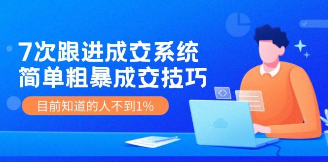 7次 跟进 成交系统：简单粗暴成交技巧，目前知道的人不到1%六月网创-网创项目资源站-副业项目-创业项目-搞钱项目六月网创