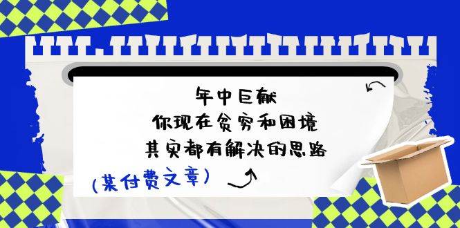 某付费文：年中巨献-你现在贫穷和困境，其实都有解决的思路 (进来抄作业)六月网创-网创项目资源站-副业项目-创业项目-搞钱项目六月网创