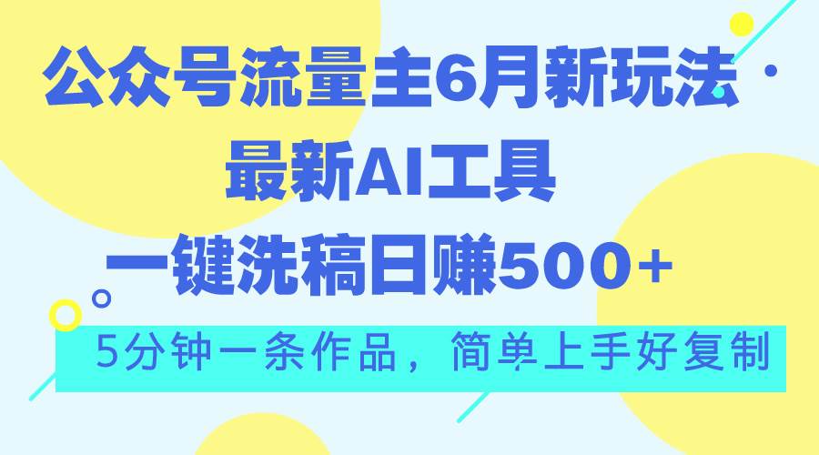 公众号流量主6月新玩法，最新AI工具一键洗稿单号日赚500+，5分钟一条作…六月网创-网创项目资源站-副业项目-创业项目-搞钱项目六月网创