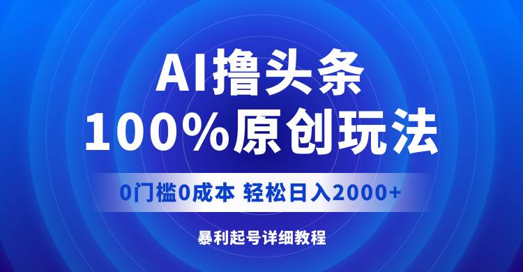 AI撸头条，100%原创玩法，0成本0门槛，轻松日入2000+六月网创-网创项目资源站-副业项目-创业项目-搞钱项目六月网创