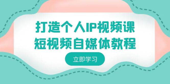 打造个人IP视频课-短视频自媒体教程，个人IP如何定位，如何变现六月网创-网创项目资源站-副业项目-创业项目-搞钱项目六月网创