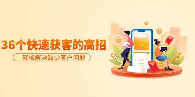 分享36个快速获客的高招:轻松解决缺少客户问题,有效才是硬道理六月网创-网创项目资源站-副业项目-创业项目-搞钱项目六月网创