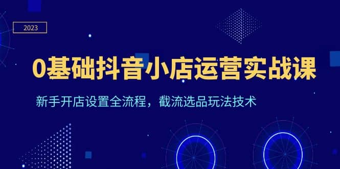 0基础抖音小店运营实战课,新手开店设置全流程,截流选品玩法技术六月网创-网创项目资源站-副业项目-创业项目-搞钱项目六月网创