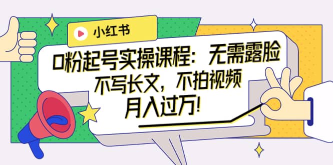 小红书0粉起号实操课程：无需露脸，不写长文，不拍视频月入过万！六月网创-网创项目资源站-副业项目-创业项目-搞钱项目六月网创