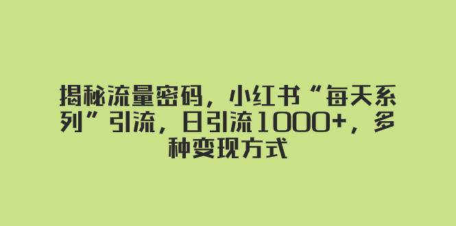 揭秘流量密码，小红书“每天系列”引流，日引流1000+，多种变现方式六月网创-网创项目资源站-副业项目-创业项目-搞钱项目六月网创