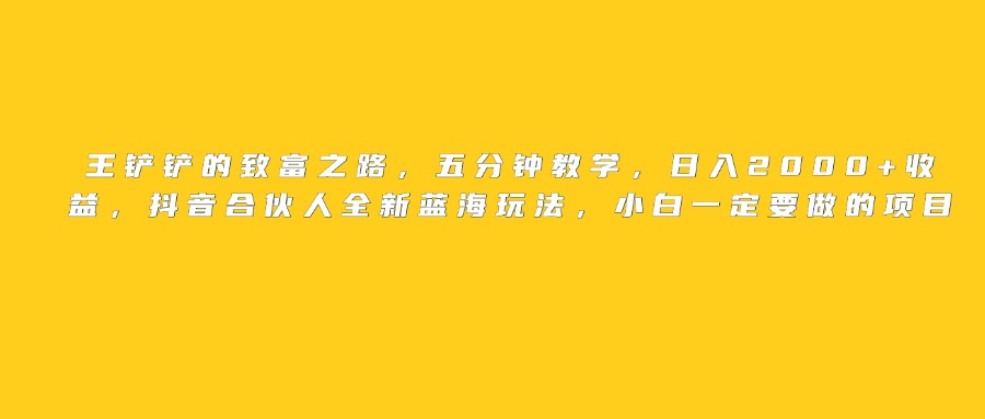 王铲铲的致富之路，日入2000+收益，五分钟教学，抖音合伙人全新蓝海玩法，小白一定要做的项目六月网创-网创项目资源站-副业项目-创业项目-搞钱项目六月网创