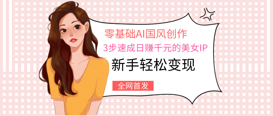 零基础AI国风创作:3步速成日赚千元的美女IP,新手轻松变现六月网创-网创项目资源站-副业项目-创业项目-搞钱项目六月网创