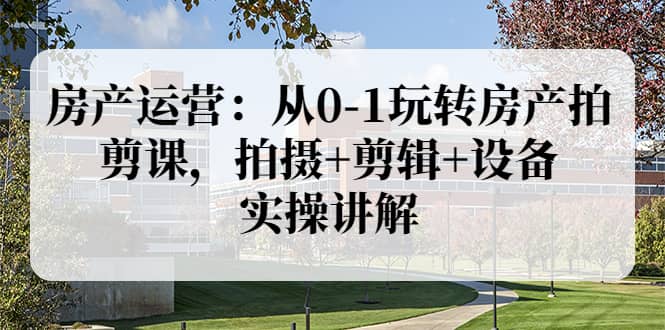 房产运营：从0-1玩转房产拍剪课，拍摄+剪辑+设备，实操讲解（价值899）六月网创-网创项目资源站-副业项目-创业项目-搞钱项目六月网创
