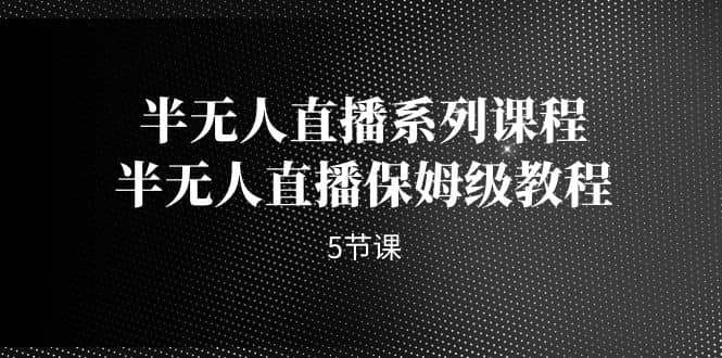 半无人直播系列课程，半无人直播保姆级教程（5节课）六月网创-网创项目资源站-副业项目-创业项目-搞钱项目六月网创