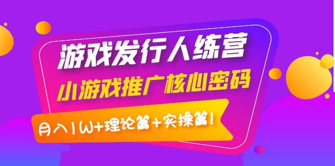 游戏发行人训练营：小游戏推广核心密码，理论篇+实操篇六月网创-网创项目资源站-副业项目-创业项目-搞钱项目六月网创
