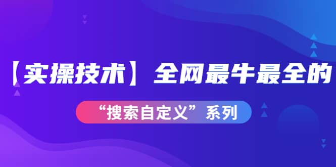 【实操技术】全网最牛最全的“搜索自定义”系列!价值698元六月网创-网创项目资源站-副业项目-创业项目-搞钱项目六月网创