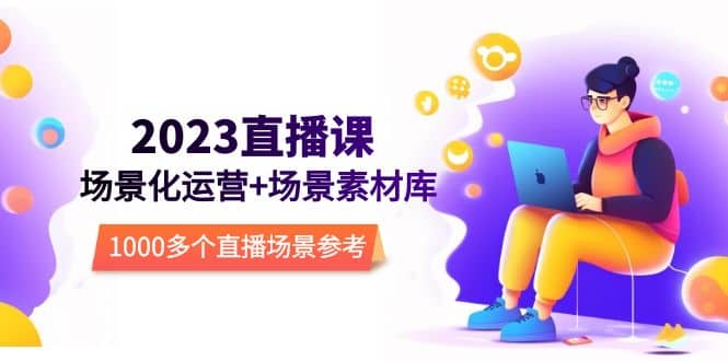 2023直播-场景化运营+场景素材库，1000多个直播场景参考！六月网创-网创项目资源站-副业项目-创业项目-搞钱项目六月网创