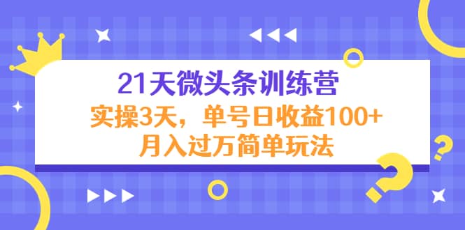 21天微头条训练营,实操3天简单玩法六月网创-网创项目资源站-副业项目-创业项目-搞钱项目六月网创