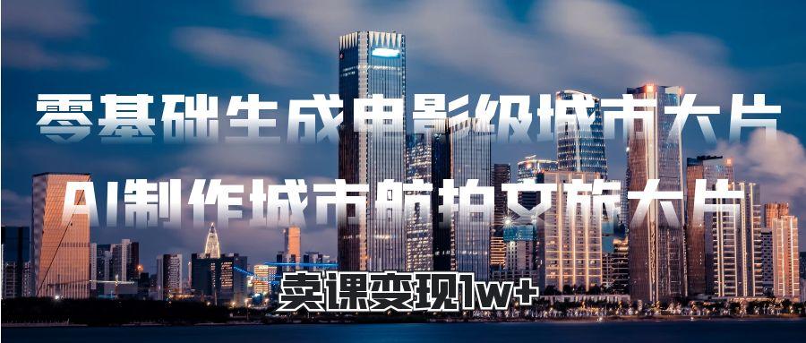 零基础生成电影级城市大片,AI制作城市航拍文旅大片,卖课变现1w+六月网创-网创项目资源站-副业项目-创业项目-搞钱项目六月网创