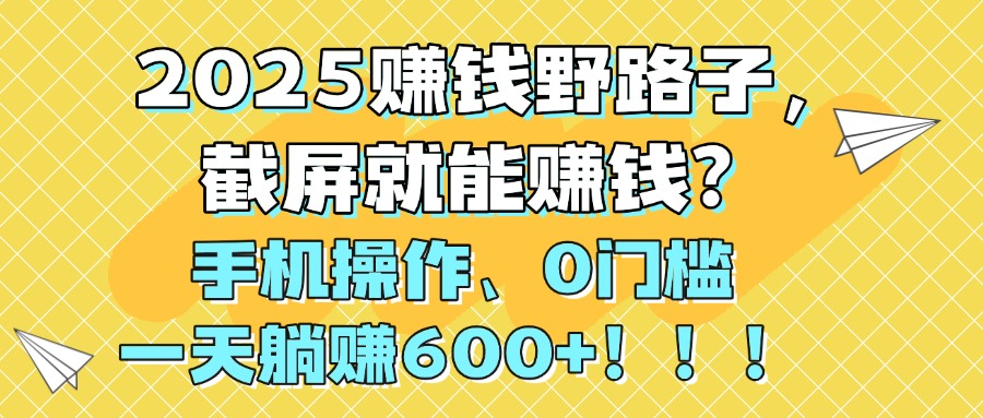 2025赚钱野路子，截屏就能赚钱？手机操作0门槛，一天躺赚600+！！！六月网创-网创项目资源站-副业项目-创业项目-搞钱项目六月网创