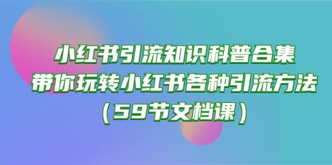 小红书引流知识科普合集,带你玩转小红书各种引流方法(59节文档课)六月网创-网创项目资源站-副业项目-创业项目-搞钱项目六月网创