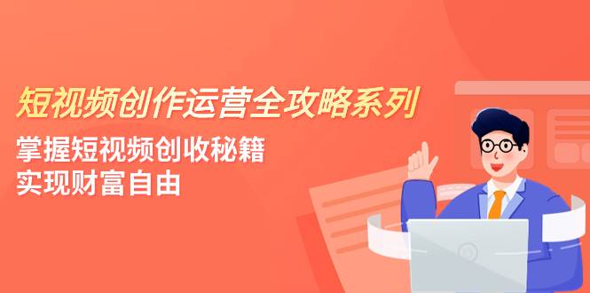 短视频创作运营-全攻略系列，掌握短视频创收秘籍，实现财富自由（4节课）六月网创-网创项目资源站-副业项目-创业项目-搞钱项目六月网创