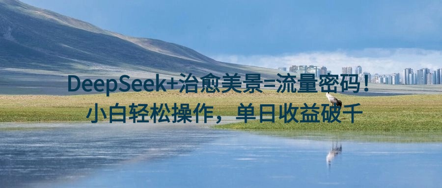 DeepSeek+治愈美景=流量密码!小白轻松操作,单日收益破千六月网创-网创项目资源站-副业项目-创业项目-搞钱项目六月网创