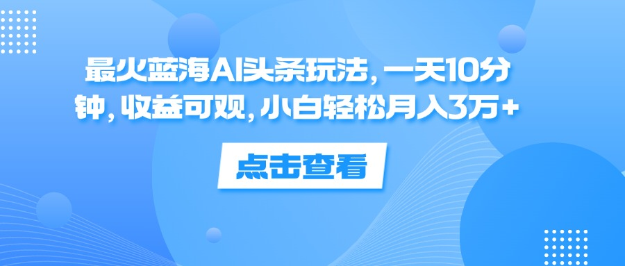 一天10分钟,收益可观,小白轻松月入3万+,最火蓝海AI头条玩法六月网创-网创项目资源站-副业项目-创业项目-搞钱项目六月网创