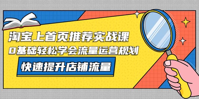 淘宝上首页/推荐实战课：0基础轻松学会流量运营规划，快速提升店铺流量六月网创-网创项目资源站-副业项目-创业项目-搞钱项目六月网创