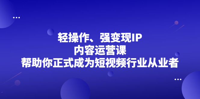 轻操作、强变现IP内容运营课,帮助你正式成为短视频行业从业者六月网创-网创项目资源站-副业项目-创业项目-搞钱项目六月网创