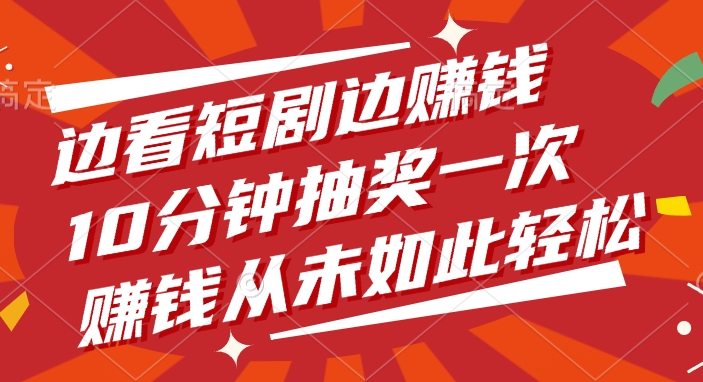 边看短剧边赚钱，10分钟抽奖一次，赚钱从未如此轻松！六月网创-网创项目资源站-副业项目-创业项目-搞钱项目六月网创