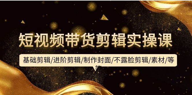短视频带货剪辑实操课:基础剪辑/进阶剪辑/制作封面/不露脸剪辑/素材/等等六月网创-网创项目资源站-副业项目-创业项目-搞钱项目六月网创