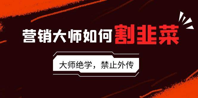 营销大师如何割韭菜：流量大师/讲故事大师/话术大师/卖货大师/成交大师/…六月网创-网创项目资源站-副业项目-创业项目-搞钱项目六月网创