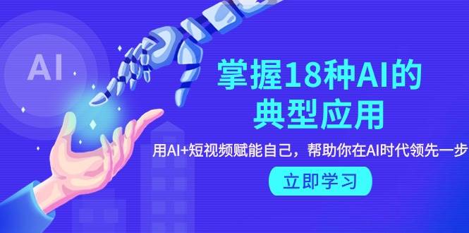 掌握18种AI的典型应用，用AI+短视频 赋能自己，帮助你在AI时代领先一步六月网创-网创项目资源站-副业项目-创业项目-搞钱项目六月网创